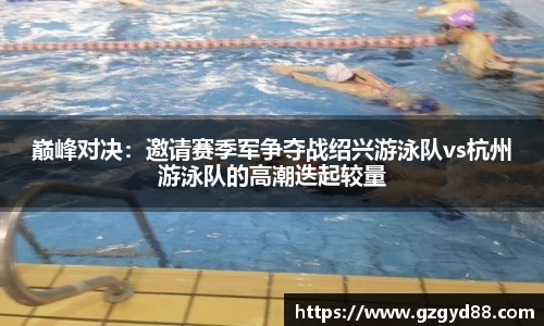 巅峰对决：邀请赛季军争夺战绍兴游泳队vs杭州游泳队的高潮迭起较量