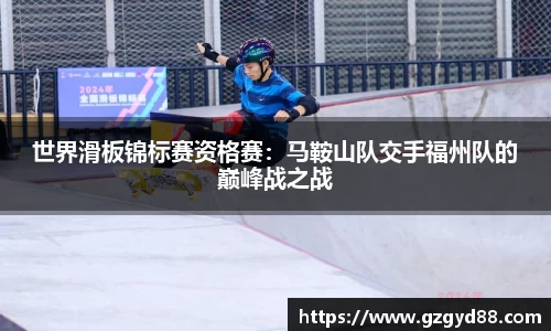 世界滑板锦标赛资格赛：马鞍山队交手福州队的巅峰战之战