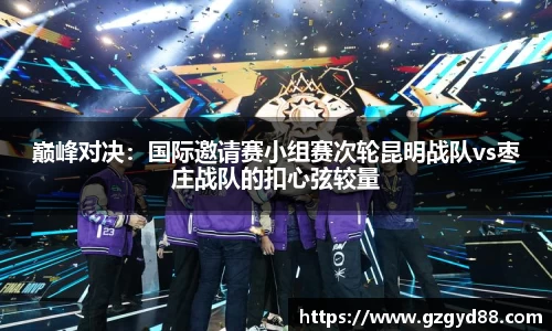 巅峰对决：国际邀请赛小组赛次轮昆明战队vs枣庄战队的扣心弦较量