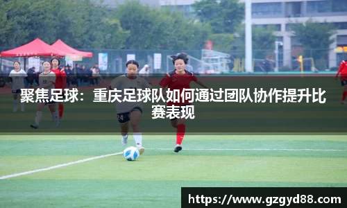聚焦足球：重庆足球队如何通过团队协作提升比赛表现