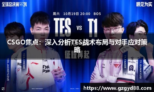 CSGO焦点：深入分析TES战术布局与对手应对策略