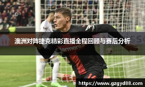 澳洲对阵捷克精彩直播全程回顾与赛后分析