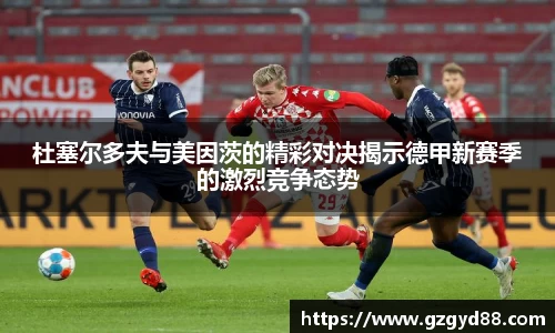 杜塞尔多夫与美因茨的精彩对决揭示德甲新赛季的激烈竞争态势