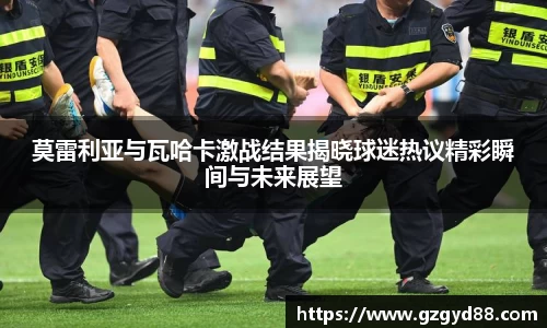 莫雷利亚与瓦哈卡激战结果揭晓球迷热议精彩瞬间与未来展望